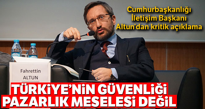 Cumhurbaşkanlığı İletişim Başkanı Altun: 'Türkiye’nin güvenliği pazarlık meselesi değildir'