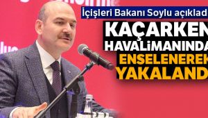 İçişleri Bakanı Soylu açıkladı: Havalimanında enselenerek yakalandı