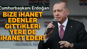 Cumhurbaşkanı Erdoğan: Bize ihanet edenler yarın gittikleri yere de ihanet ederler