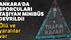 Ankara'da sporcuları taşıyan minibüs devrildi! Ölü ve yaralılar var