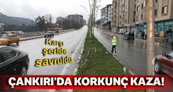 Çankırı'da korkunç kaza! Karşı şeride savruldu