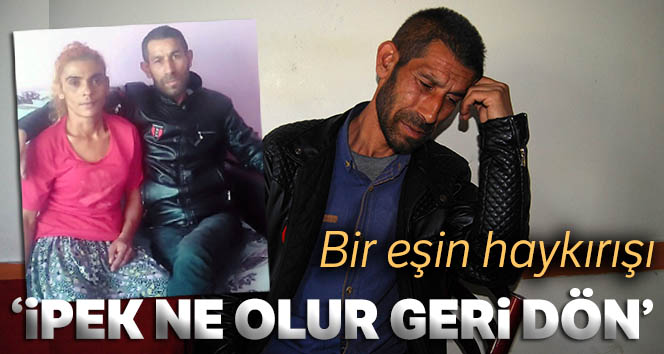 1,5 aydır kayıp eşine 'İpek yalvarıyorum dön artık yuvana' diye seslendi