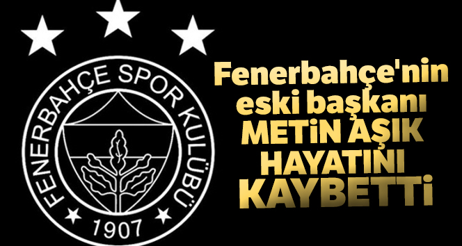 Fenerbahçe'nin eski başkanı Metin Aşık hayatını kaybetti