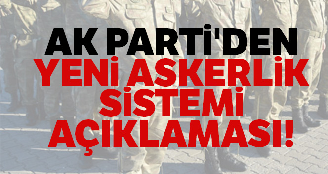 AK Parti'den yeni askerlik sistemi açıklaması