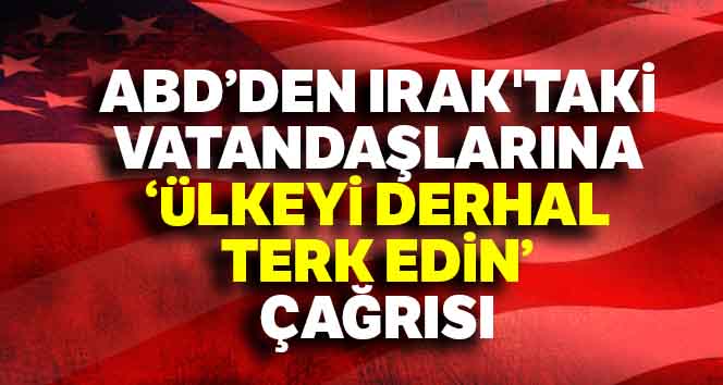 ABD’den Irak'taki vatandaşlarına ‘ülkeyi derhal terk edin’ çağrısı