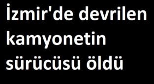 İzmir'de devrilen kamyonetin sürücüsü öldü